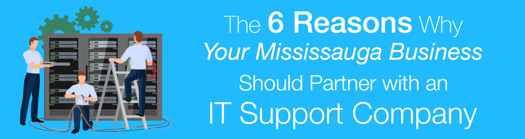 The 6 Reasons Why Your Mississauga Business Should Partner with an IT Support Company